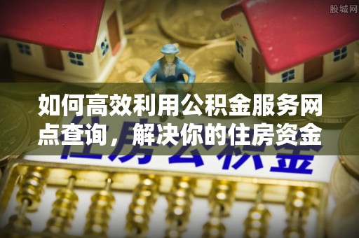 东势如何高效利用公积金服务网点查询，解决你的住房资金难题