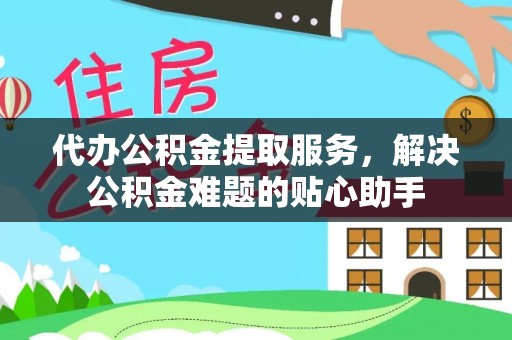 东势代办公积金提取服务，解决公积金难题的贴心助手