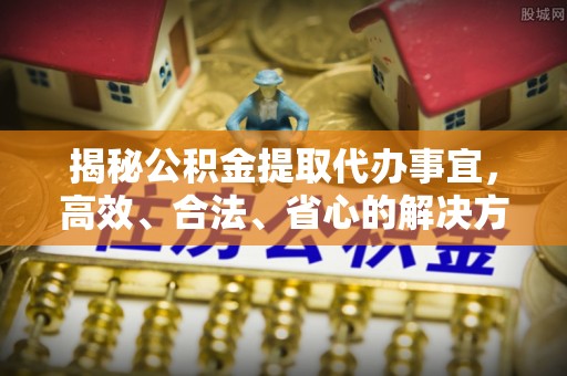 东势揭秘公积金提取代办事宜，高效、合法、省心的解决方案