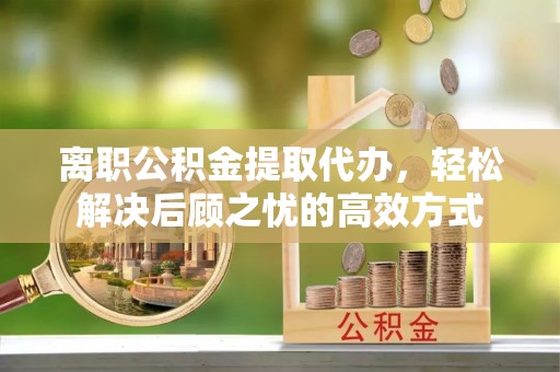 东势离职公积金提取代办，轻松解决后顾之忧的高效方式