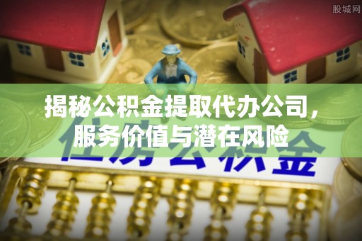 东势揭秘公积金提取代办公司，服务价值与潜在风险