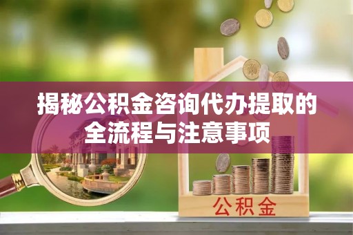 东势揭秘公积金咨询代办提取的全流程与注意事项