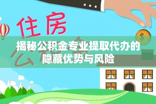 东势揭秘公积金专业提取代办的隐藏优势与风险