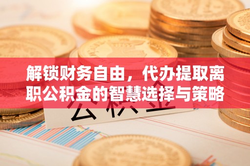 东势解锁财务自由，代办提取离职公积金的智慧选择与策略