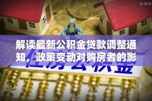 东势解读最新公积金贷款调整通知，政策变动对购房者的影响