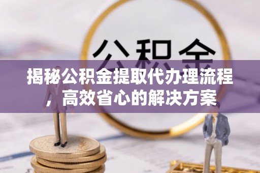 东势揭秘公积金提取代办理流程，高效省心的解决方案