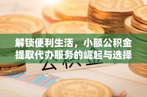 东势解锁便利生活，小额公积金提取代办服务的崛起与选择