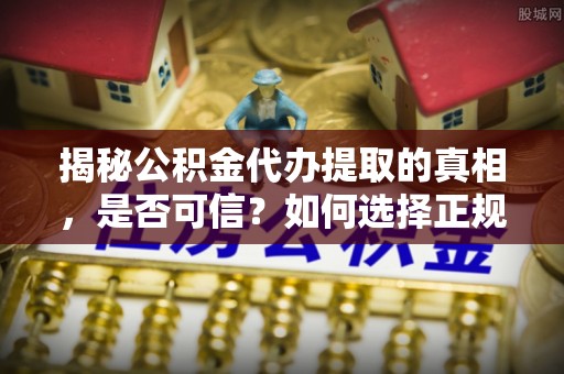 东势揭秘公积金代办提取的真相，是否可信？如何选择正规服务？