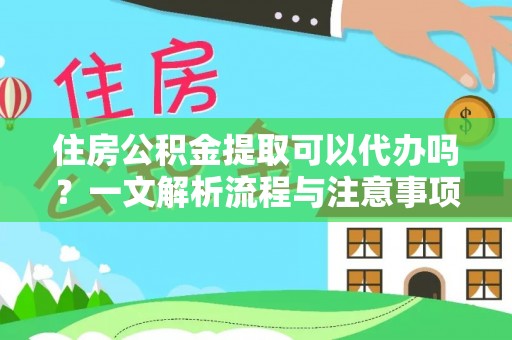 东势住房公积金提取可以代办吗？一文解析流程与注意事项
