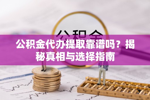 东势公积金代办提取靠谱吗？揭秘真相与选择指南