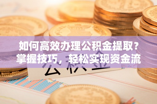 东势如何高效办理公积金提取？掌握技巧，轻松实现资金流动