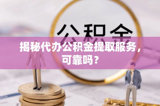 东势揭秘代办公积金提取服务，可靠吗？