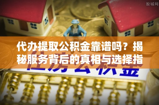 东势代办提取公积金靠谱吗？揭秘服务背后的真相与选择指南