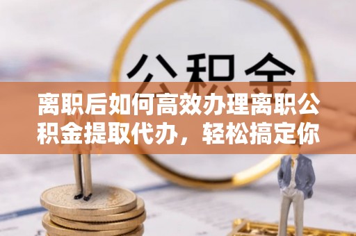 东势离职后如何高效办理离职公积金提取代办，轻松搞定你的公积金