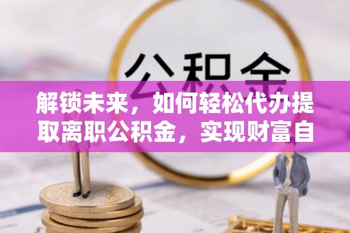 东势解锁未来，如何轻松代办提取离职公积金，实现财富自由的第一步