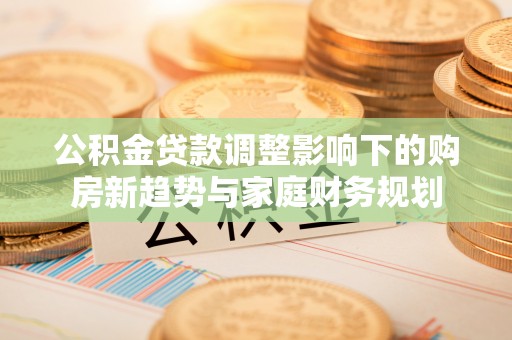 东势公积金贷款调整影响下的购房新趋势与家庭财务规划