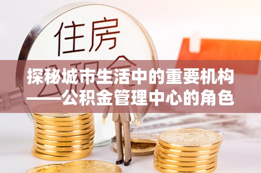 东势探秘城市生活中的重要机构——公积金管理中心的角色与意义