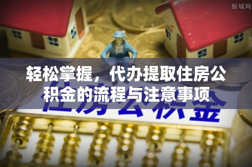 东势轻松掌握，代办提取住房公积金的流程与注意事项