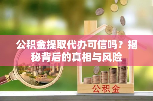 东势公积金提取代办可信吗？揭秘背后的真相与风险
