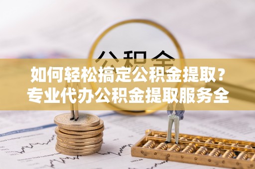 东势如何轻松搞定公积金提取？专业代办公积金提取服务全解析