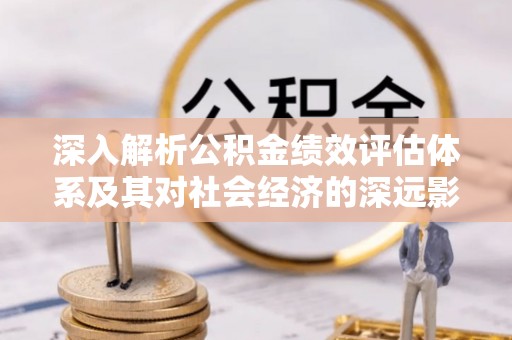 东势深入解析公积金绩效评估体系及其对社会经济的深远影响