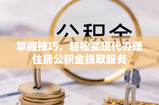 东势掌握技巧，轻松实现代办理住房公积金提取服务