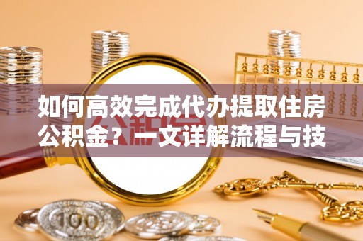 东势如何高效完成代办提取住房公积金？一文详解流程与技巧