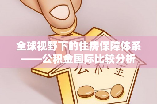 东势全球视野下的住房保障体系——公积金国际比较分析