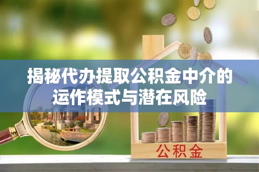 东势揭秘代办提取公积金中介的运作模式与潜在风险