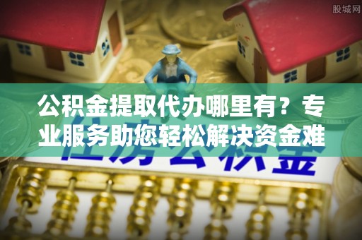 东势公积金提取代办哪里有？专业服务助您轻松解决资金难题