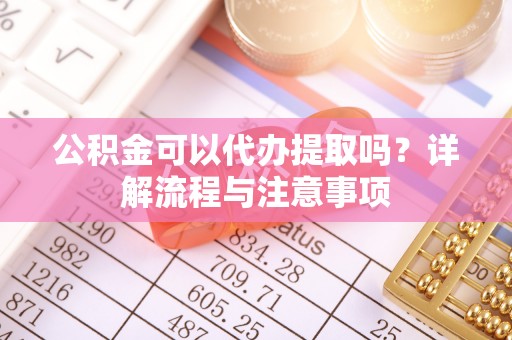 东势公积金可以代办提取吗？详解流程与注意事项