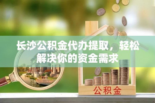 东势长沙公积金代办提取，轻松解决你的资金需求