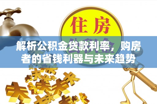 东势解析公积金贷款利率，购房者的省钱利器与未来趋势