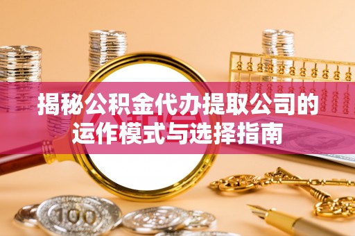 东势揭秘公积金代办提取公司的运作模式与选择指南