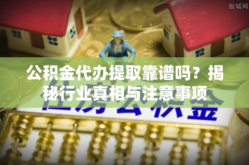 东势公积金代办提取靠谱吗？揭秘行业真相与注意事项