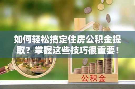 东势如何轻松搞定住房公积金提取？掌握这些技巧很重要！