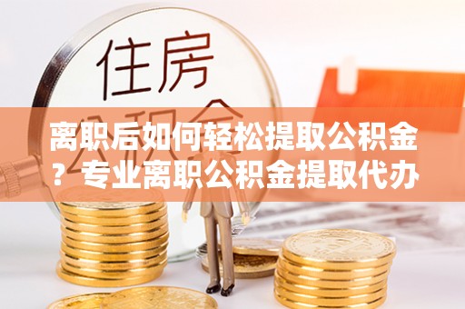 东势离职后如何轻松提取公积金？专业离职公积金提取代办服务指南