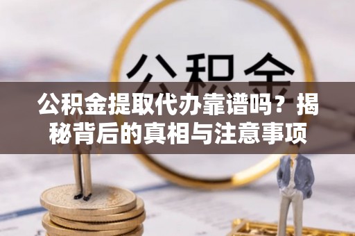 东势公积金提取代办靠谱吗？揭秘背后的真相与注意事项