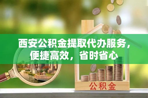 东势西安公积金提取代办服务，便捷高效，省时省心