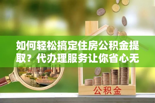 东势如何轻松搞定住房公积金提取？代办理服务让你省心无忧