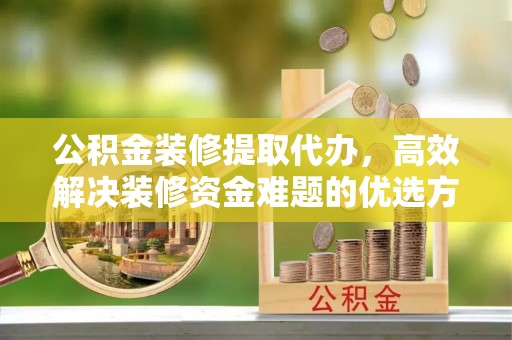 东势公积金装修提取代办，高效解决装修资金难题的优选方案