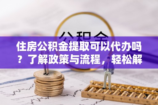 东势住房公积金提取可以代办吗？了解政策与流程，轻松解决疑惑