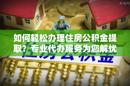 东势如何轻松办理住房公积金提取？专业代办服务为您解忧