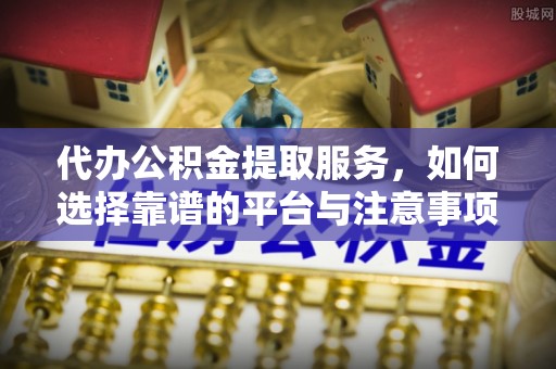 东势代办公积金提取服务，如何选择靠谱的平台与注意事项