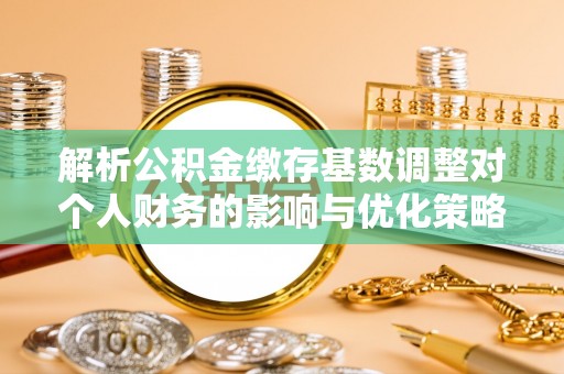 东势解析公积金缴存基数调整对个人财务的影响与优化策略