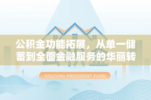 东势公积金功能拓展，从单一储蓄到全面金融服务的华丽转身
