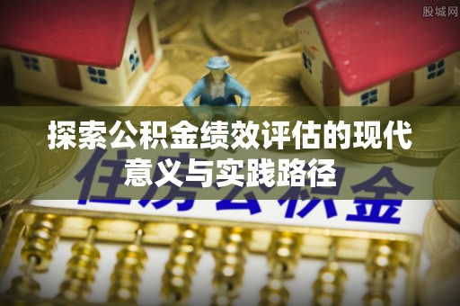 东势探索公积金绩效评估的现代意义与实践路径