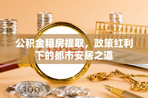 东势公积金租房提取，政策红利下的都市安居之道