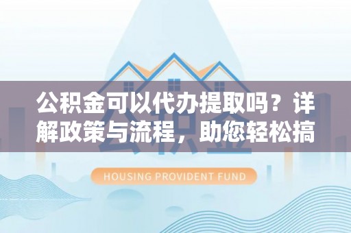 东势公积金可以代办提取吗？详解政策与流程，助您轻松搞定！