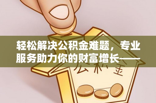 东势轻松解决公积金难题，专业服务助力你的财富增长——代办公积金提取
